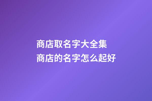 商店取名字大全集 商店的名字怎么起好-第1張-店鋪起名-玄機派